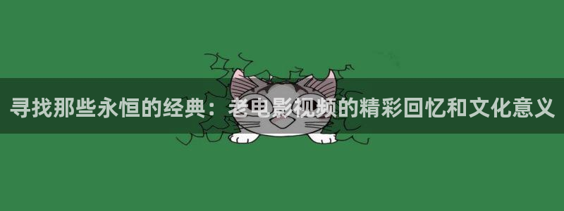 97福利视频：寻找那些永恒的经典：老电影视频的精彩回忆和文化意义