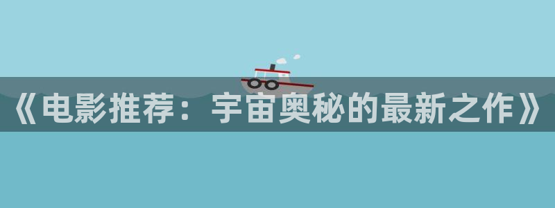 97人妻一区二区三区免费视频：《电影推荐：宇宙奥秘的最新之作》